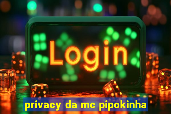 privacy da mc pipokinha